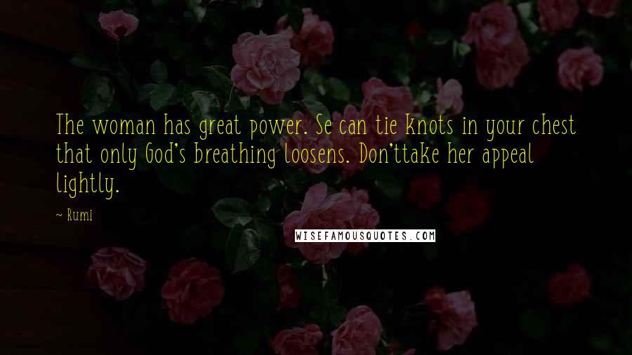 Rumi Quotes: The woman has great power. Se can tie knots in your chest that only God's breathing loosens. Don'ttake her appeal lightly.