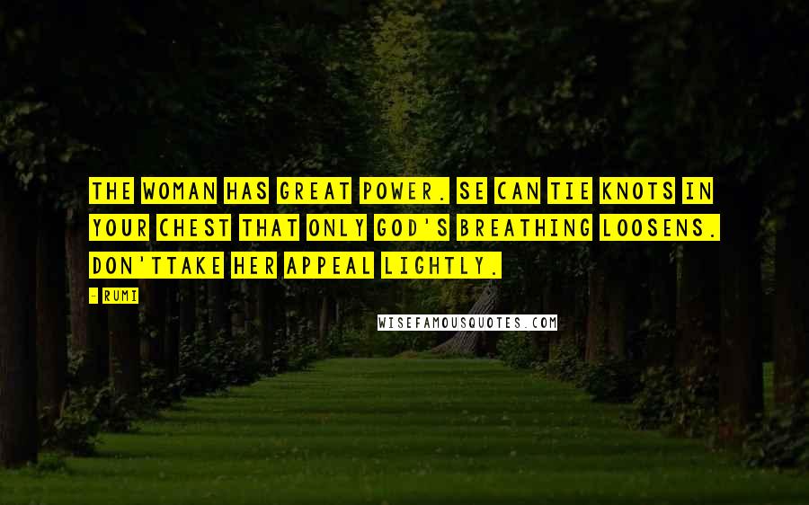 Rumi Quotes: The woman has great power. Se can tie knots in your chest that only God's breathing loosens. Don'ttake her appeal lightly.