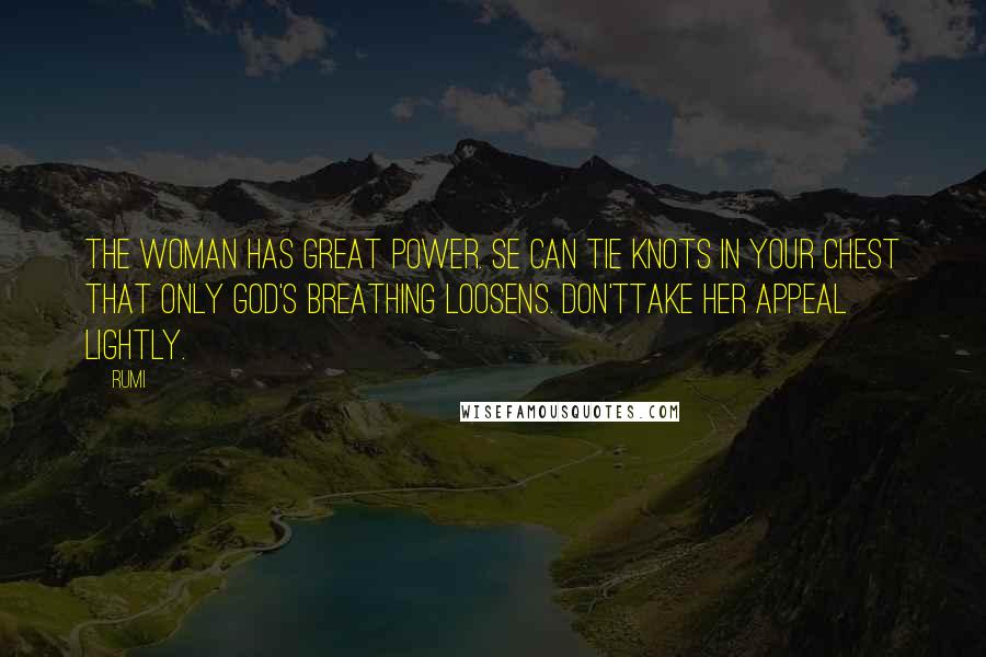 Rumi Quotes: The woman has great power. Se can tie knots in your chest that only God's breathing loosens. Don'ttake her appeal lightly.