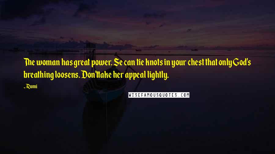 Rumi Quotes: The woman has great power. Se can tie knots in your chest that only God's breathing loosens. Don'ttake her appeal lightly.