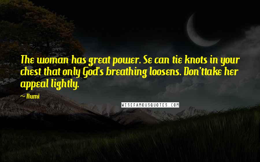 Rumi Quotes: The woman has great power. Se can tie knots in your chest that only God's breathing loosens. Don'ttake her appeal lightly.