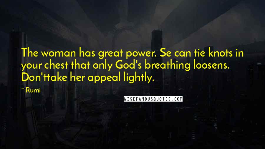 Rumi Quotes: The woman has great power. Se can tie knots in your chest that only God's breathing loosens. Don'ttake her appeal lightly.