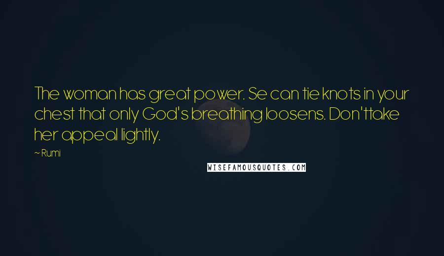 Rumi Quotes: The woman has great power. Se can tie knots in your chest that only God's breathing loosens. Don'ttake her appeal lightly.