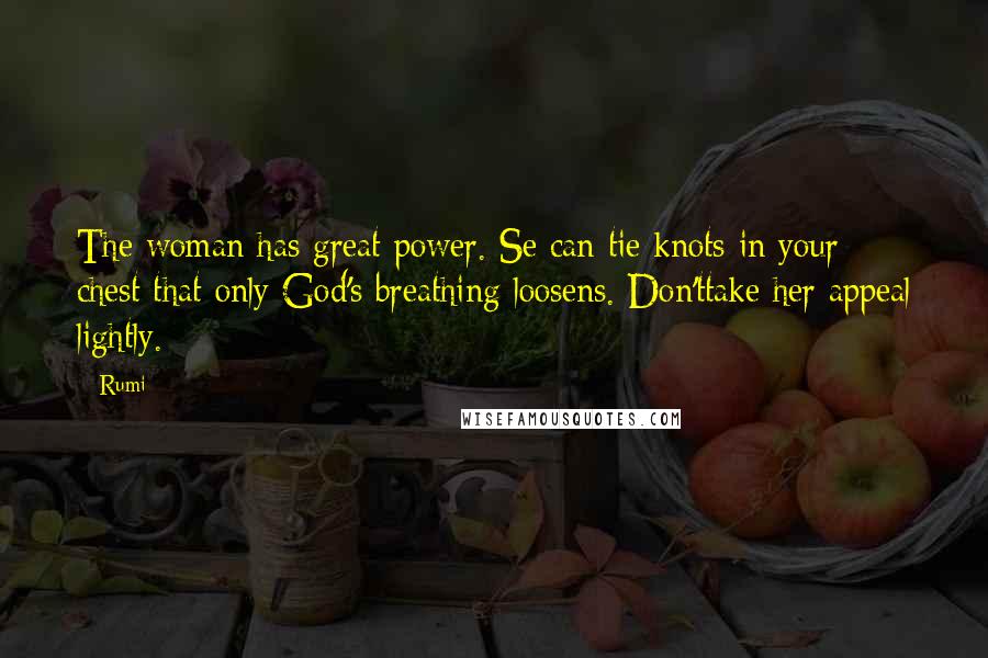 Rumi Quotes: The woman has great power. Se can tie knots in your chest that only God's breathing loosens. Don'ttake her appeal lightly.