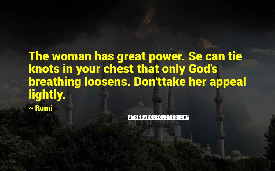 Rumi Quotes: The woman has great power. Se can tie knots in your chest that only God's breathing loosens. Don'ttake her appeal lightly.