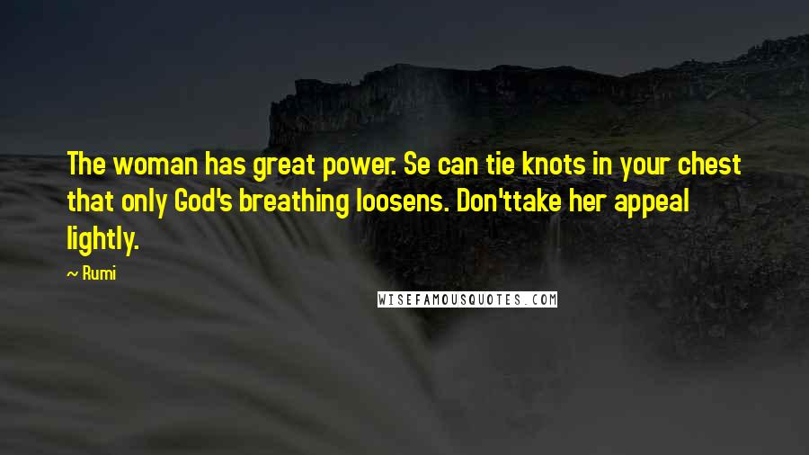 Rumi Quotes: The woman has great power. Se can tie knots in your chest that only God's breathing loosens. Don'ttake her appeal lightly.
