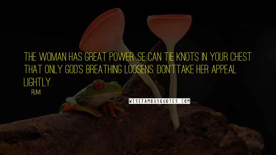 Rumi Quotes: The woman has great power. Se can tie knots in your chest that only God's breathing loosens. Don'ttake her appeal lightly.