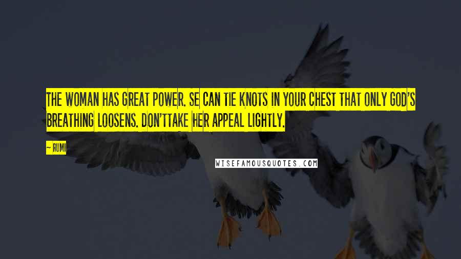 Rumi Quotes: The woman has great power. Se can tie knots in your chest that only God's breathing loosens. Don'ttake her appeal lightly.