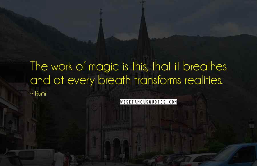 Rumi Quotes: The work of magic is this, that it breathes and at every breath transforms realities.