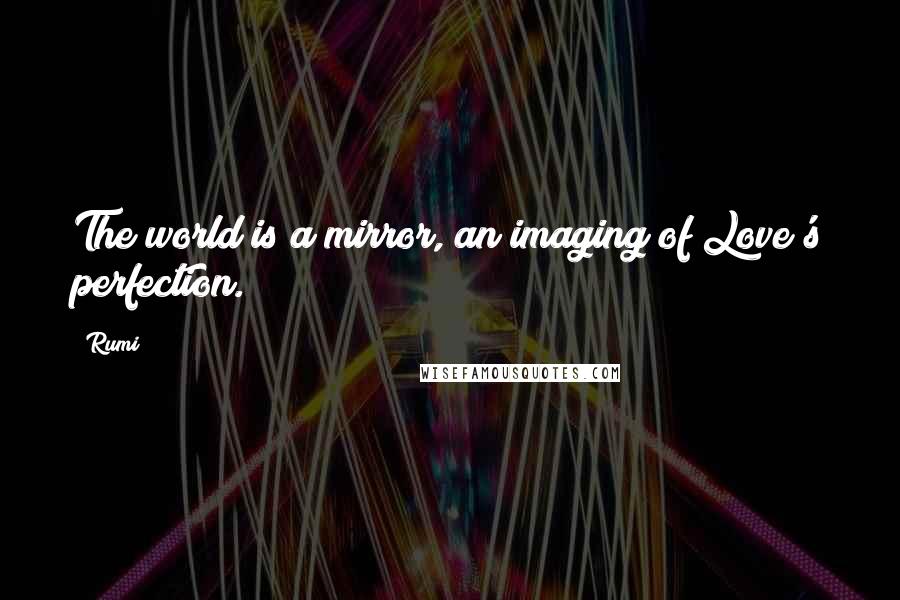 Rumi Quotes: The world is a mirror, an imaging of Love's perfection.