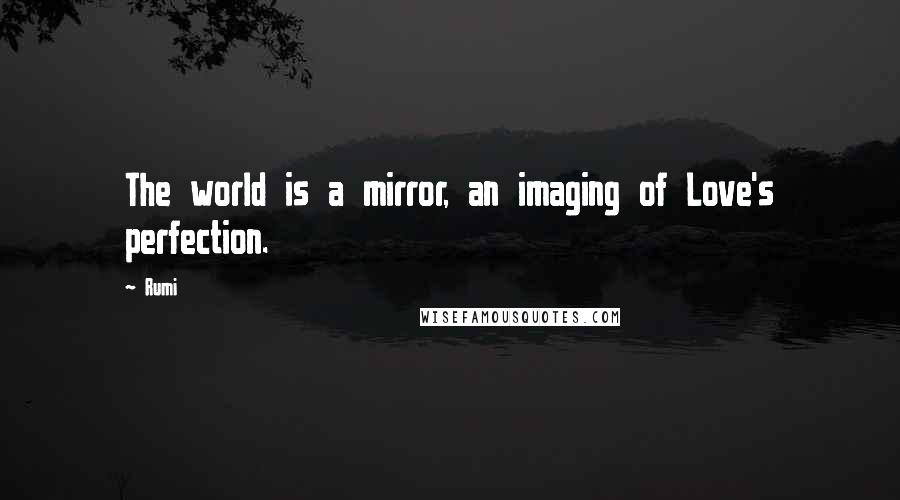 Rumi Quotes: The world is a mirror, an imaging of Love's perfection.