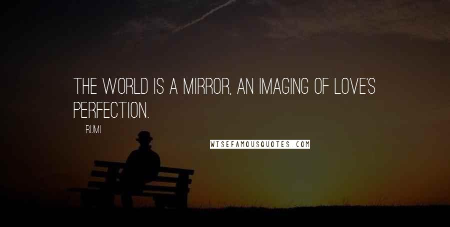 Rumi Quotes: The world is a mirror, an imaging of Love's perfection.