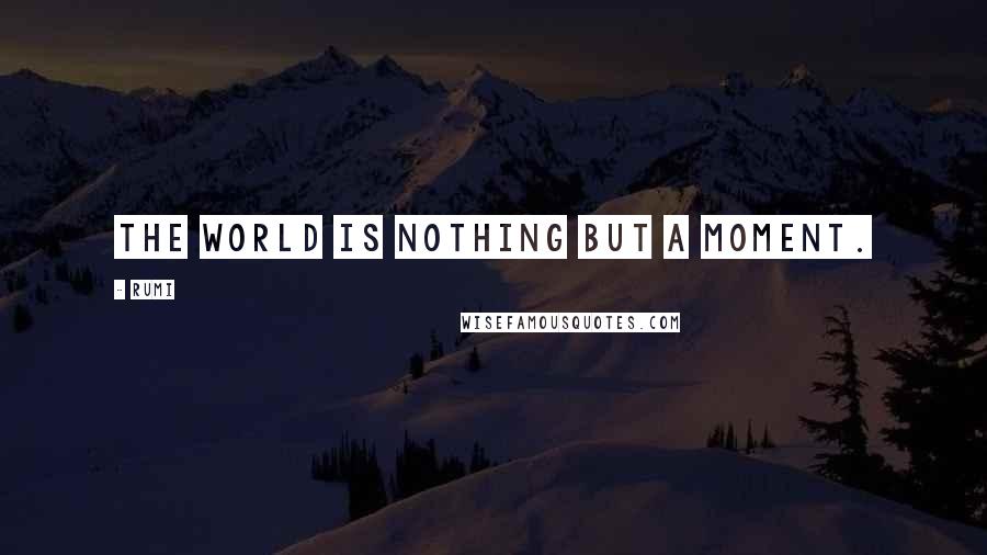 Rumi Quotes: The world is nothing but a moment.