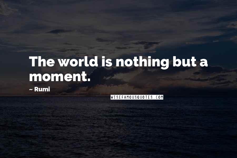 Rumi Quotes: The world is nothing but a moment.