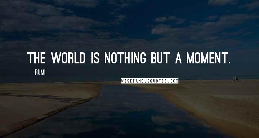 Rumi Quotes: The world is nothing but a moment.