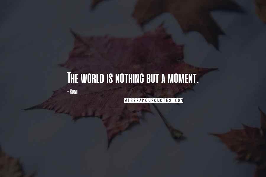 Rumi Quotes: The world is nothing but a moment.