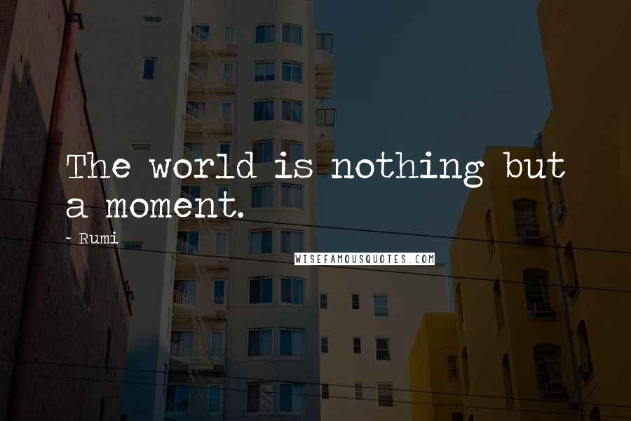 Rumi Quotes: The world is nothing but a moment.