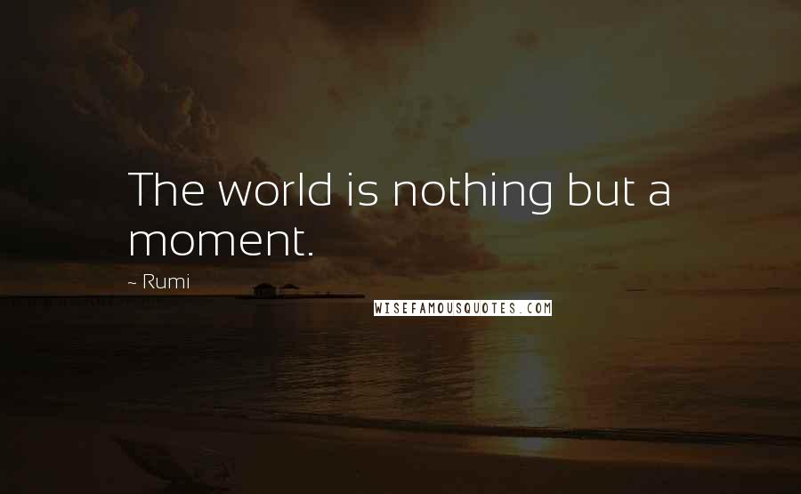 Rumi Quotes: The world is nothing but a moment.