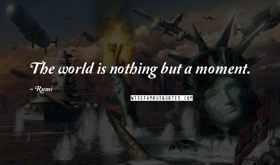 Rumi Quotes: The world is nothing but a moment.