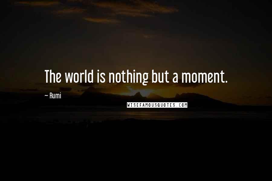 Rumi Quotes: The world is nothing but a moment.