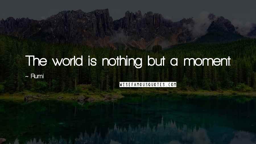 Rumi Quotes: The world is nothing but a moment.