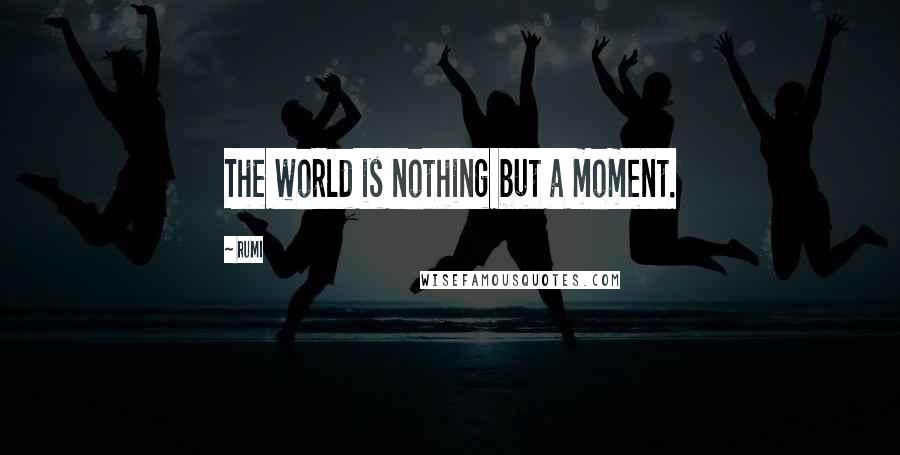 Rumi Quotes: The world is nothing but a moment.