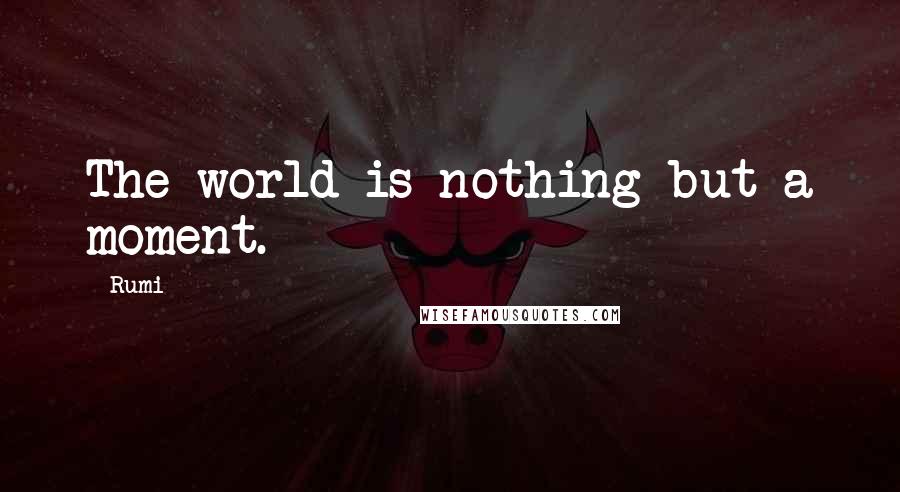 Rumi Quotes: The world is nothing but a moment.