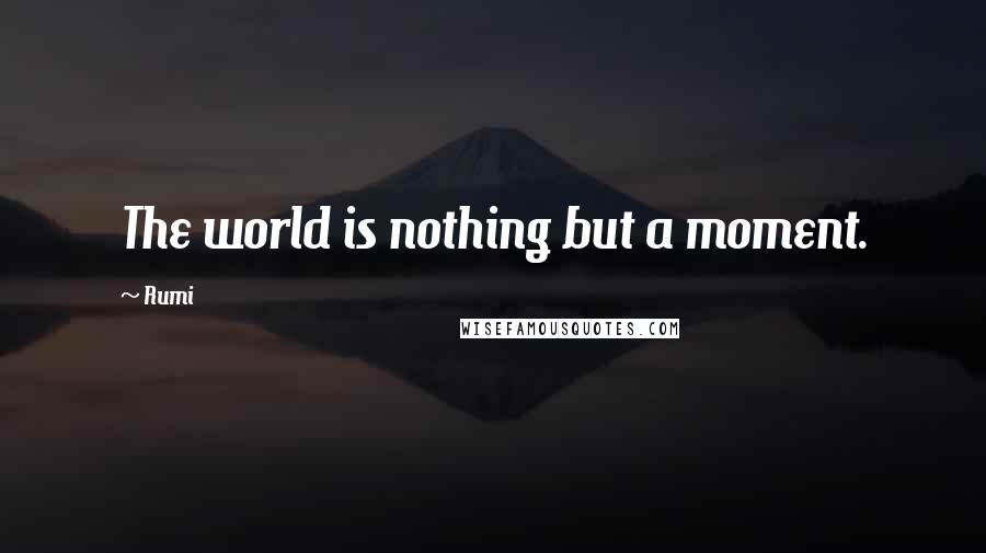 Rumi Quotes: The world is nothing but a moment.