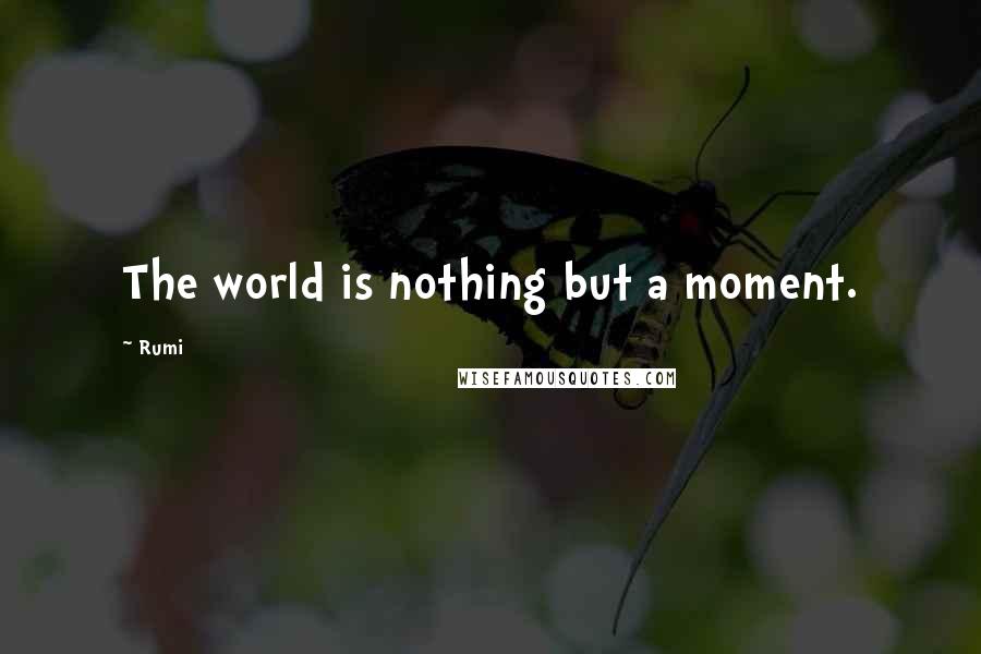 Rumi Quotes: The world is nothing but a moment.