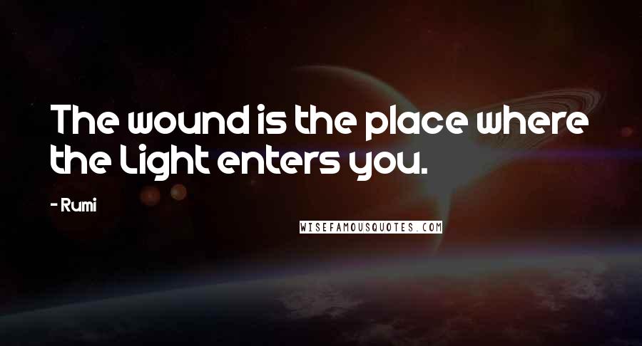 Rumi Quotes: The wound is the place where the Light enters you.
