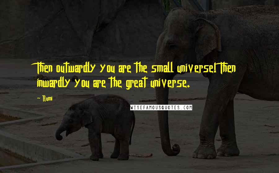 Rumi Quotes: Then outwardly you are the small universe! Then inwardly you are the great universe.