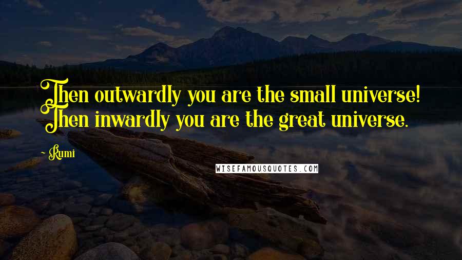 Rumi Quotes: Then outwardly you are the small universe! Then inwardly you are the great universe.