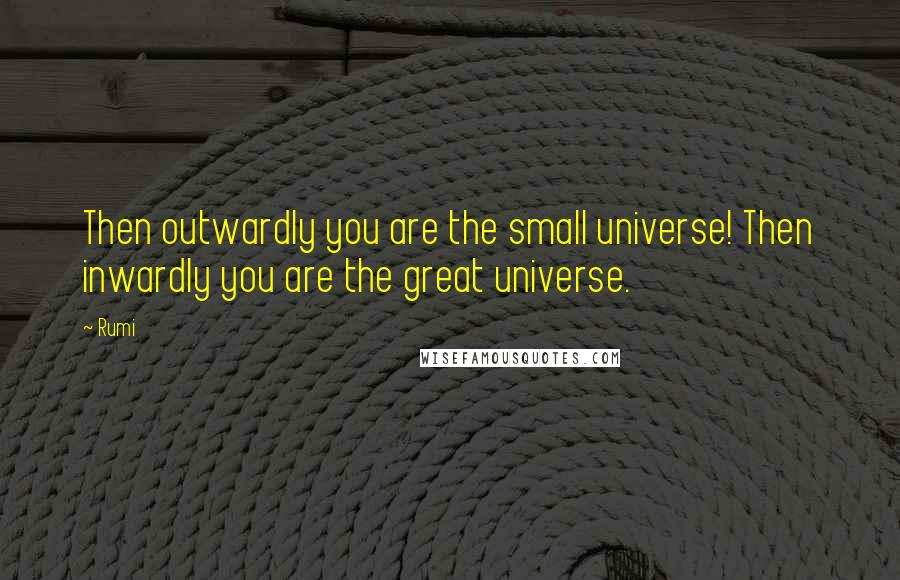 Rumi Quotes: Then outwardly you are the small universe! Then inwardly you are the great universe.