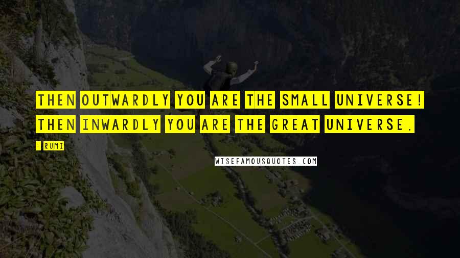 Rumi Quotes: Then outwardly you are the small universe! Then inwardly you are the great universe.