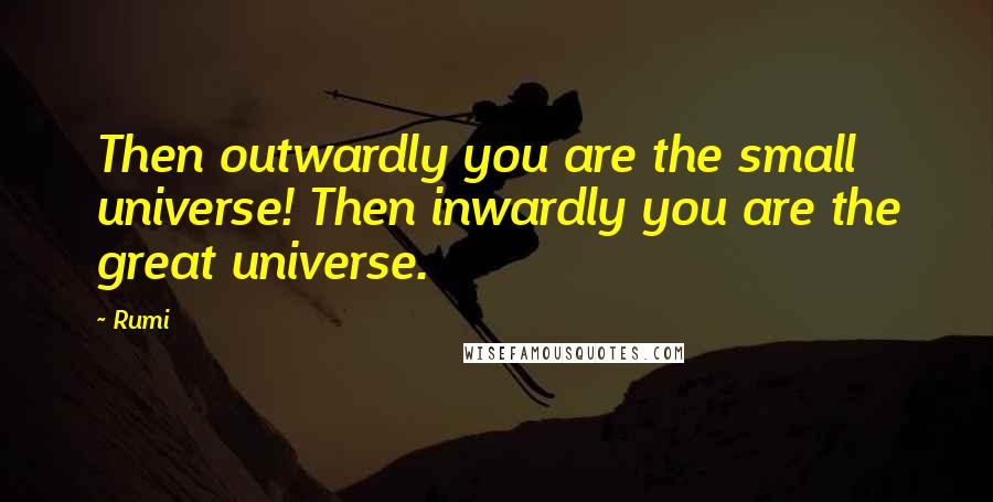 Rumi Quotes: Then outwardly you are the small universe! Then inwardly you are the great universe.