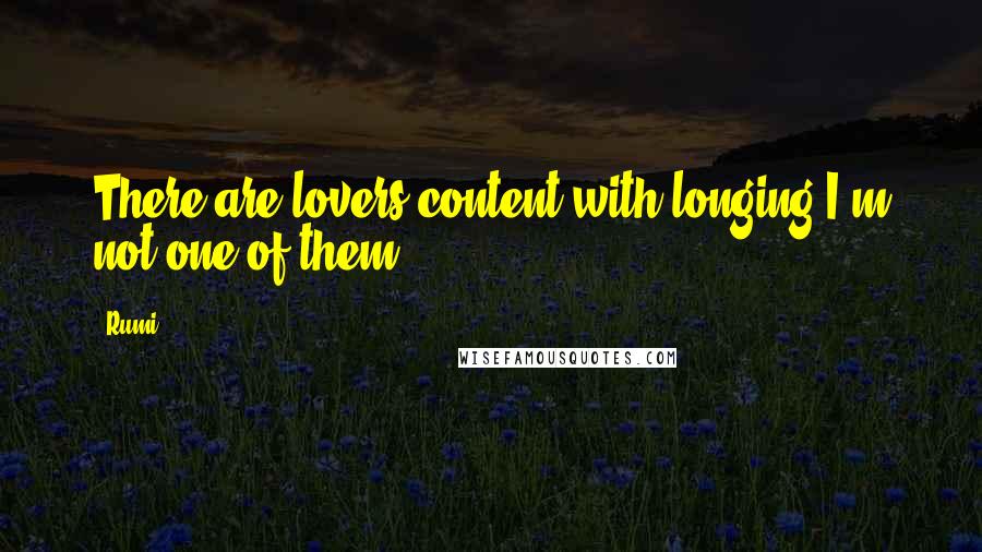 Rumi Quotes: There are lovers content with longing.I'm not one of them.