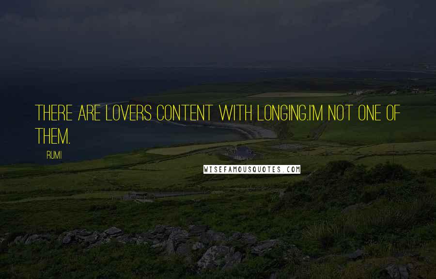 Rumi Quotes: There are lovers content with longing.I'm not one of them.