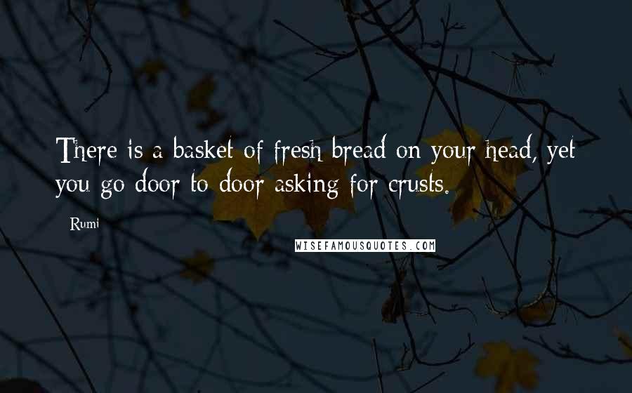 Rumi Quotes: There is a basket of fresh bread on your head, yet you go door to door asking for crusts.