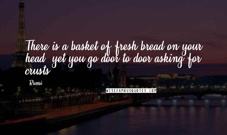 Rumi Quotes: There is a basket of fresh bread on your head, yet you go door to door asking for crusts.