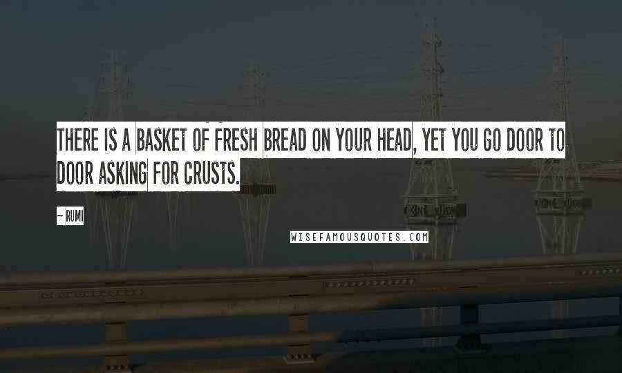 Rumi Quotes: There is a basket of fresh bread on your head, yet you go door to door asking for crusts.