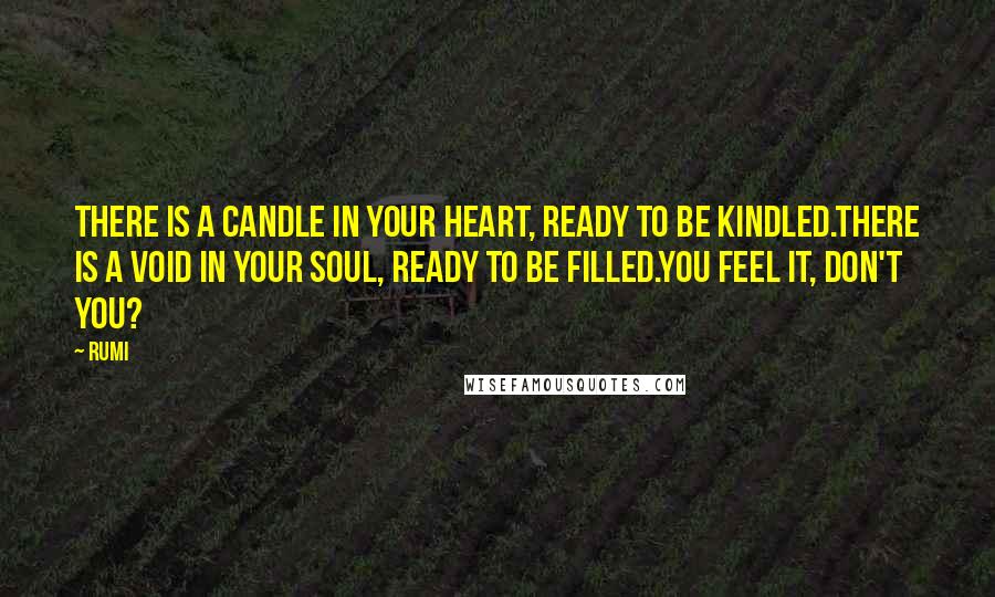 Rumi Quotes: There is a candle in your heart, ready to be kindled.There is a void in your soul, ready to be filled.You feel it, don't you?