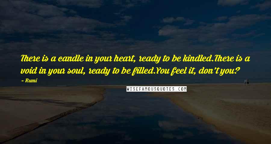 Rumi Quotes: There is a candle in your heart, ready to be kindled.There is a void in your soul, ready to be filled.You feel it, don't you?