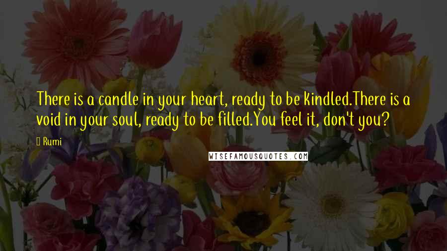 Rumi Quotes: There is a candle in your heart, ready to be kindled.There is a void in your soul, ready to be filled.You feel it, don't you?