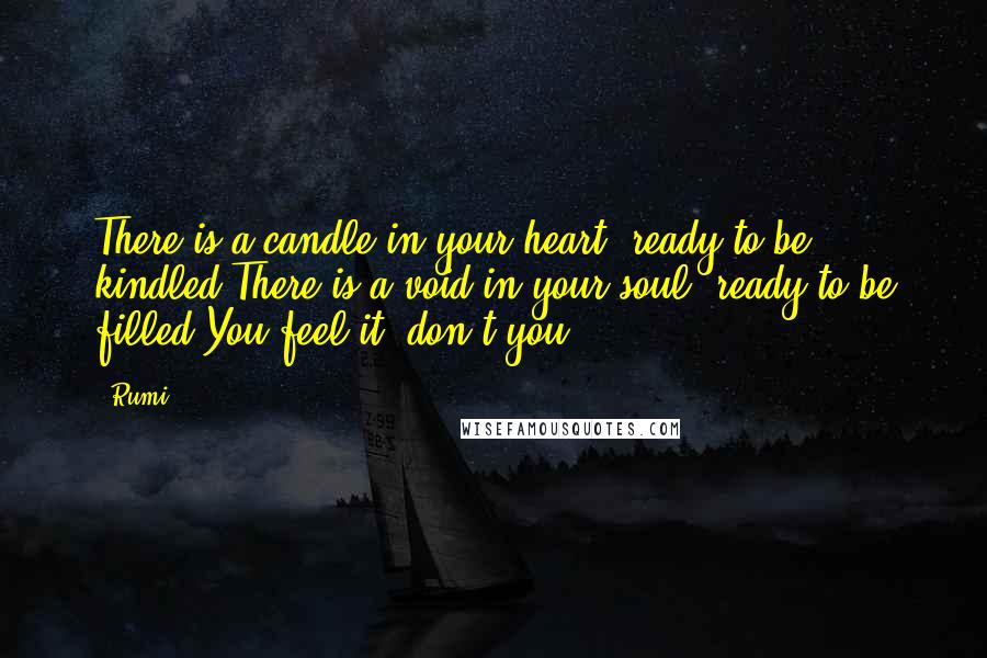 Rumi Quotes: There is a candle in your heart, ready to be kindled.There is a void in your soul, ready to be filled.You feel it, don't you?