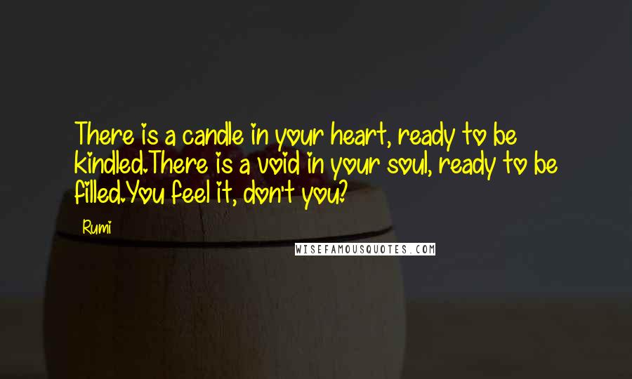 Rumi Quotes: There is a candle in your heart, ready to be kindled.There is a void in your soul, ready to be filled.You feel it, don't you?