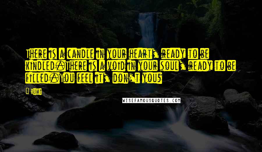 Rumi Quotes: There is a candle in your heart, ready to be kindled.There is a void in your soul, ready to be filled.You feel it, don't you?