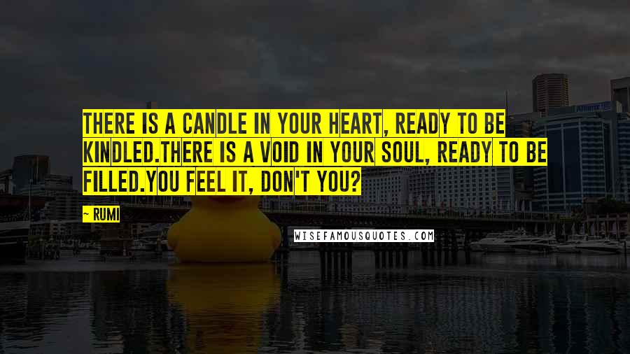 Rumi Quotes: There is a candle in your heart, ready to be kindled.There is a void in your soul, ready to be filled.You feel it, don't you?