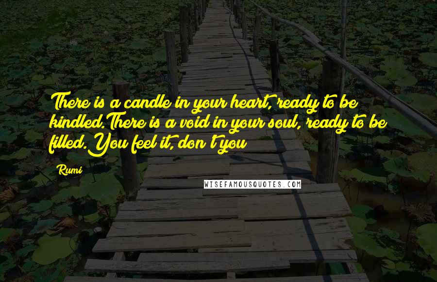 Rumi Quotes: There is a candle in your heart, ready to be kindled.There is a void in your soul, ready to be filled.You feel it, don't you?