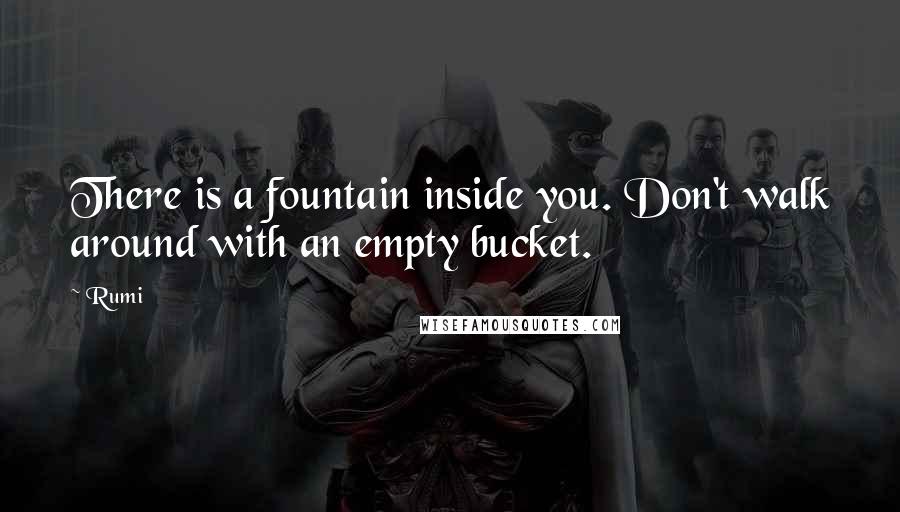 Rumi Quotes: There is a fountain inside you. Don't walk around with an empty bucket.