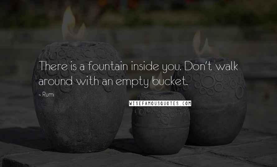 Rumi Quotes: There is a fountain inside you. Don't walk around with an empty bucket.